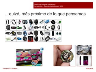 Diseño de Sistemas Interactivos
Introducción > Experiencia de Usuario (UX)
28/01/2016David Díez Cebollero
…quizá, más próximo de lo que pensamos
 