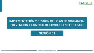 capacitaciones@calgesa.com
IMPLEMENTACIÓN Y GESTION DEL PLAN DE VIGILANCIA,
PREVENCIÓN Y CONTROL DE COVID-19 EN EL TRABAJO
SESIÓN 01
 