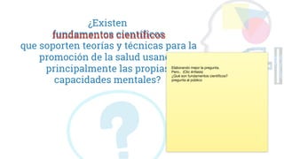 ¿Existen
fundamentos científicos
que soporten teorías y técnicas para la
promoción de la salud usando
principalmente las propias
capacidades mentales?
fundamentos científicos
Elaborando mejor la pregunta.
Pero.. (Clic énfasis)
¿Qué son fundamentos científicos?
pregunta al público
 