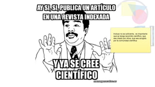Incluso no es suficiente, es importante
que se tenga recorrido científico, que
sea citado por otros, que sea acogido
por la comunidad científica
 