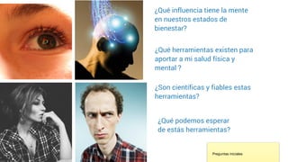 ¿Qué influencia tiene la mente
en nuestros estados de
bienestar?
¿Qué herramientas existen para
aportar a mi salud física y
mental ?
¿Son científicas y fiables estas
herramientas?
¿Qué podemos esperar
de estás herramientas?
Preguntas iniciales
 