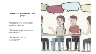 Preguntas a comentar en el
grupo
*¿Qué tensiones interiores se
pudieron percibir?
*¿Qué papel jugaba nuestros
pensamientos?
*¿Qué obstáculos se
encontraron?
 