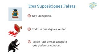 Tres Suposiciones Falsas
Soy un experto.
Todo lo que digo es verdad.
Existe una verdad absoluta
que podemos conocer.
 