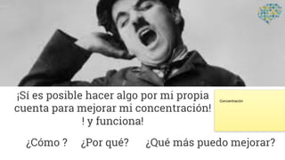 ¡Sí es posible hacer algo por mi propia
cuenta para mejorar mi concentración!
! y funciona!
¿Cómo ? ¿Por qué? ¿Qué más puedo mejorar?
Concentración
 