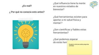 ¿Qué influencia tiene la mente
en nuestros estados de
bienestar?
¿Qué herramientas existen para
aportar a mi salud física y
mental ?
¿Son científicas y fiables estas
herramientas?
¿Qué podemos esperar
de estás herramientas?
¿Es real?
¿ Por qué no conocía esto antes?
Surgieron entonces estás preguntas
centrales
 