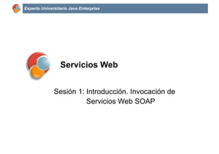 Experto Universitario Java Enterprise
Servicios Web
Sesión 1: Introducción. Invocación de
Servicios Web SOAP
 