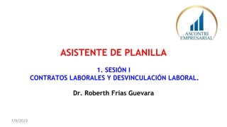 ASISTENTE DE PLANILLA
1. SESIÓN I
CONTRATOS LABORALES Y DESVINCULACIÓN LABORAL.
Dr. Roberth Frias Guevara
7/9/2023
 