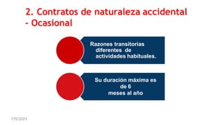 2. Contratos de naturaleza accidental
- Ocasional
Razones transitorias
diferentes de
actividades habituales.
Su duración máxima es
de 6
meses al año
7/9/2023
 