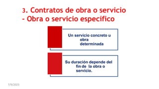 3. Contratos de obra o servicio
- Obra o servicio específico
Un servicio concreto u
obra
determinada
Su duración depende del
fin de la obra o
servicio.
7/9/2023
 