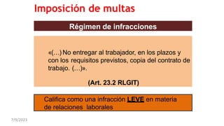 Régimen de infracciones
«(…) No entregar al trabajador, en los plazos y
con los requisitos previstos, copia del contrato de
trabajo. (…)».
(Art. 23.2 RLGIT)
Califica como una infracción LEVE en materia
de relaciones laborales
Imposición de multas
7/9/2023
 