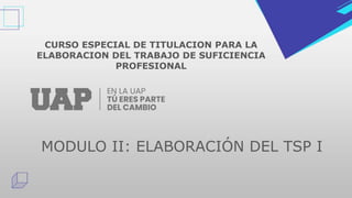 MODULO II: ELABORACIÓN DEL TSP I
CURSO ESPECIAL DE TITULACION PARA LA
ELABORACION DEL TRABAJO DE SUFICIENCIA
PROFESIONAL
 