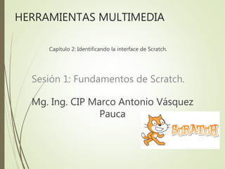 HERRAMIENTAS MULTIMEDIA
Capítulo 2: Identificando la interface de Scratch.
Sesión 1: Fundamentos de Scratch.
Mg. Ing. CIP Marco Antonio Vásquez
Pauca
 