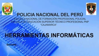 HERRAMIENTAS INFORMÁTICAS
POLICIA NACIONAL DEL PERÚ
ESCUELA NACIONAL DE FORMACIÓN PROFESIONAL POLICIAL
ESCUELA DE EDUCACIÓN SUPERIOR TÉCNICO PROFESIONAL PNP
“CAJAMARCA”
Docente:
 