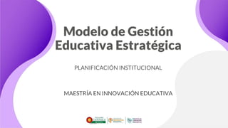 Modelo de Gestión
Educativa Estratégica
PLANIFICACIÓN INSTITUCIONAL
MAESTRÍA EN INNOVACIÓN EDUCATIVA
 