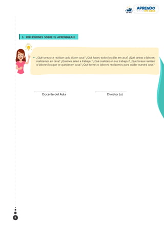 6
__________________________________
Docente del Aula
__________________________________
Director (a)
5. REFLEXIONES SOBRE EL APRENDIZAJE
3.
 ¿Qué tareas se realizan cada día en casa? ¿Qué haces todos los días en casa? ¿Qué tareas o labores
realizamos en casa? ¿Quiénes salen a trabajar? ¿Qué realizan en sus trabajos? ¿Qué tareas realizan
o labores los que se quedan en casa? ¿Qué tareas o labores realizamos para cuidar nuestra casa?
 