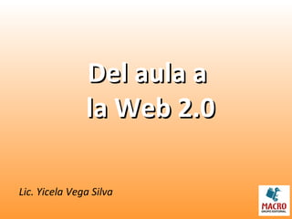 Del aula aDel aula a
la Web 2.0la Web 2.0
Lic. Yicela Vega Silva
 