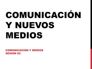 COMUNICACIÓN Y NUEVOS MEDIOS COMUNICACIÓN Y MEDIOS SESION 02 