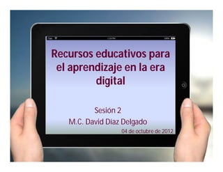 Recursos educativos para
 el aprendizaje en la era
         digital

          Sesión 2
   M.C. David Díaz Delgado
                  04 de octubre de 2012
 