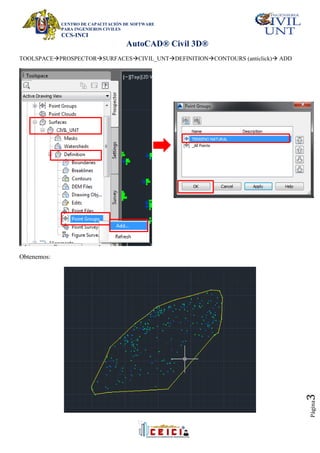 CENTRO DE CAPACITACIÓN DE SOFTWARE
PARA INGENIEROS CIVILES
CCS-INCI
AutoCAD® Civil 3D®
Página
3
TOOLSPACEPROSPECTORSURFACESCIVIL_UNTDEFINITIONCONTOURS (anticlick) ADD
Obtenemos:
 