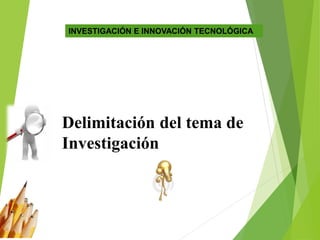 Delimitación del tema de
Investigación
INVESTIGACIÓN E INNOVACIÓN TECNOLÓGICA
 
