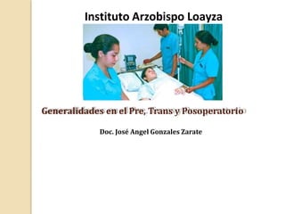 Generalidades en el Pre, Trans y Posoperatorio
Doc. José Angel Gonzales Zarate
Instituto Arzobispo Loayza
 