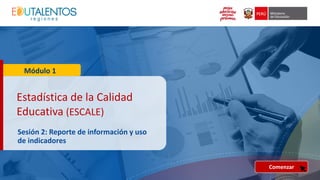 Estadística de la Calidad
Educativa (ESCALE)
Sesión 2: Reporte de información y uso
de indicadores
Módulo 1
Comenzar
 