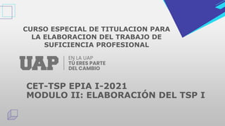 CET-TSP EPIA I-2021
MODULO II: ELABORACIÓN DEL TSP I
CURSO ESPECIAL DE TITULACION PARA
LA ELABORACION DEL TRABAJO DE
SUFICIENCIA PROFESIONAL
 