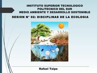 SESION N° 02: DISCIPLINAS DE LA ECOLOGIA
INSTITUTO SUPERIOR TECNOLOGICO
POLITECNICO DEL SUR
MEDIO AMBIENTE Y DESARROLLO SOSTENIBLE
Rafael Taipe
 