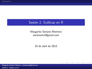 Histogramas




                                 Sesi´n 2. Gr´ﬁcas en R
                                     o       a

                                   Margarito Soriano Montero
                                    sorianomm@gmail.com


                                         24 de abril de 2013




Margarito Soriano Montero sorianomm@gmail.com
Sesi´n 2. Gr´ﬁcas en R
    o       a
 