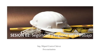 Ing. Miguel Castro Chávez
Prevencionista
SESION 02: Seguridad y Higiene en el trabajo
 
