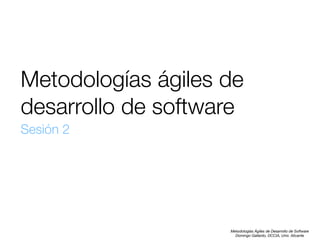 Metodologías ágiles de
desarrollo de software
Sesión 2

Metodologías Ágiles de Desarrollo de Software 
Domingo Gallardo, DCCIA, Univ. Alicante

 