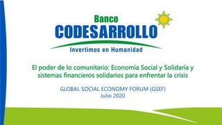 El poder de lo comunitario: Economía Social y Solidaria y
sistemas financieros solidarios para enfrentar la crisis
GLOBAL SOCIAL ECONOMY FORUM (GSEF)
Julio 2020
 