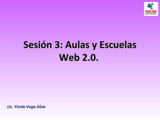Sesión 3: Aulas y EscuelasSesión 3: Aulas y Escuelas
Web 2.0.Web 2.0.
Lic. Yicela Vega Silva
 