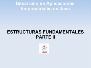 Desarrollo de Aplicaciones
    Empresariales en Java




ESTRUCTURAS FUNDAMENTALES
         PARTE II
 