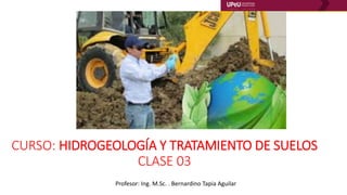 CURSO: HIDROGEOLOGÍA Y TRATAMIENTO DE SUELOS
CLASE 03
Profesor: Ing. M.Sc. . Bernardino Tapia Aguilar
 