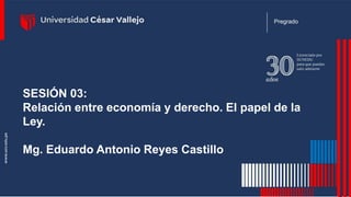 SESIÓN 03:
Relación entre economía y derecho. El papel de la
Ley.
Mg. Eduardo Antonio Reyes Castillo
Pregrado
 
