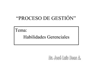 “ PROCESO DE GESTIÓN” Tema: Habilidades Gerenciales Dr. José Luis Beas A. 