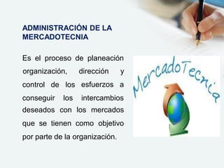 ADMINISTRACIÓN DE LA
MERCADOTECNIA
Es el proceso de planeación
control de
organización, dirección y
esfuerzos alos
conseguir los intercambios
deseados con los mercados
que se tienen como objetivo
por parte de la organización.
 