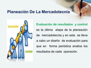 Evaluación de resultados y control
es la última etapa de la planeación
de mercadotecnia y en esta se lleva
a cabo un diseño de evaluación para
que en forma periódica analice los
resultados de cada operación.
Planeación De La Mercadotecnia
 