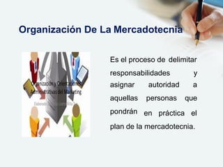 Es el proceso de delimitar
responsabilidades y
autoridad a
personas que
asignar
aquellas
pondrán en práctica el
plan de la mercadotecnia.
Organización De La Mercadotecnia
 