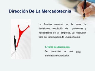 La función esencial es la toma de
decisiones, resolución de problemas y
necesidades de la empresa. La resolución
trata de la búsqueda de una respuesta.
sola
1. Toma de decisiones.
Se encamina a una
alternativa en particular.
Dirección De La Mercadotecnia
 
