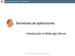 © 2011-2012 Depto. Ciencia de la Computación e IA
Especialista Universitario Java Enterprise
Servidores de aplicaciones
• Introducción a WebLogic Server
 