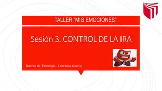 Sesión 3. CONTROL DE LA IRA
Interna de Psicología : Carranza García
TALLER “MIS EMOCIONES”
 