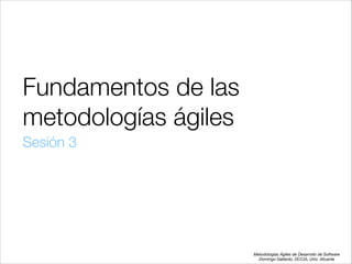 Fundamentos de las
metodologías ágiles
Sesión 3

Metodologías Ágiles de Desarrollo de Software 
Domingo Gallardo, DCCIA, Univ. Alicante

 