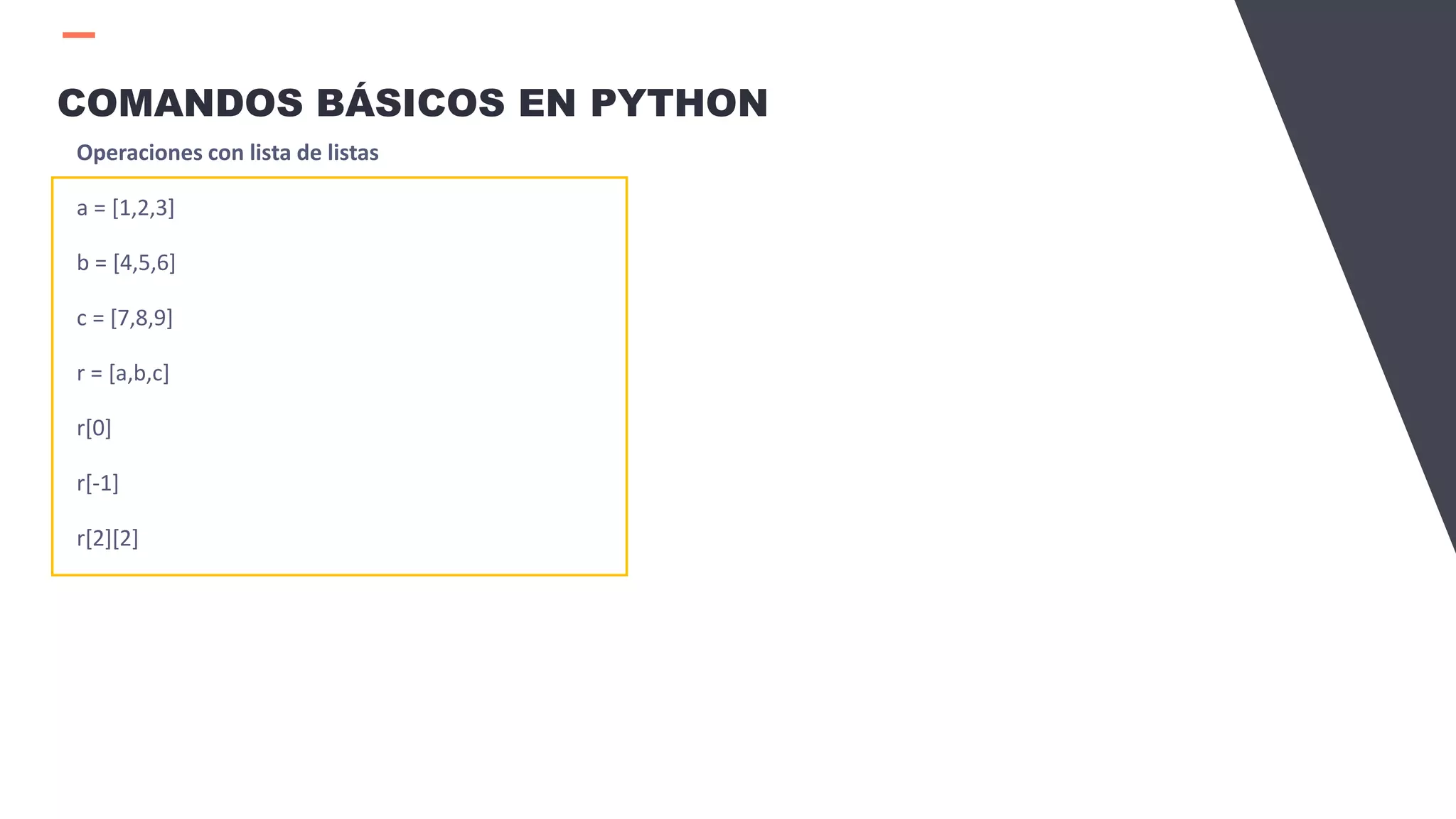 COMANDOS BÁSICOS EN PYTHON
Operaciones con lista de listas
a = [1,2,3]
b = [4,5,6]
c = [7,8,9]
r = [a,b,c]
r[0]
r[-1]
r[2][2]
 