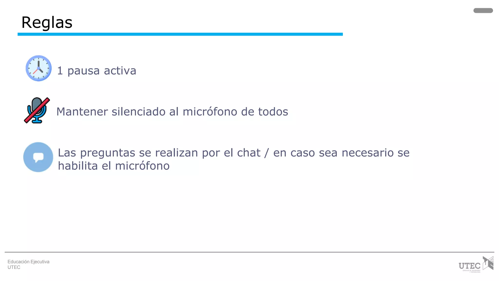 Educación Ejecutiva
UTEC
Reglas
1 pausa activa
Mantener silenciado al micrófono de todos
Las preguntas se realizan por el chat / en caso sea necesario se
habilita el micrófono
 