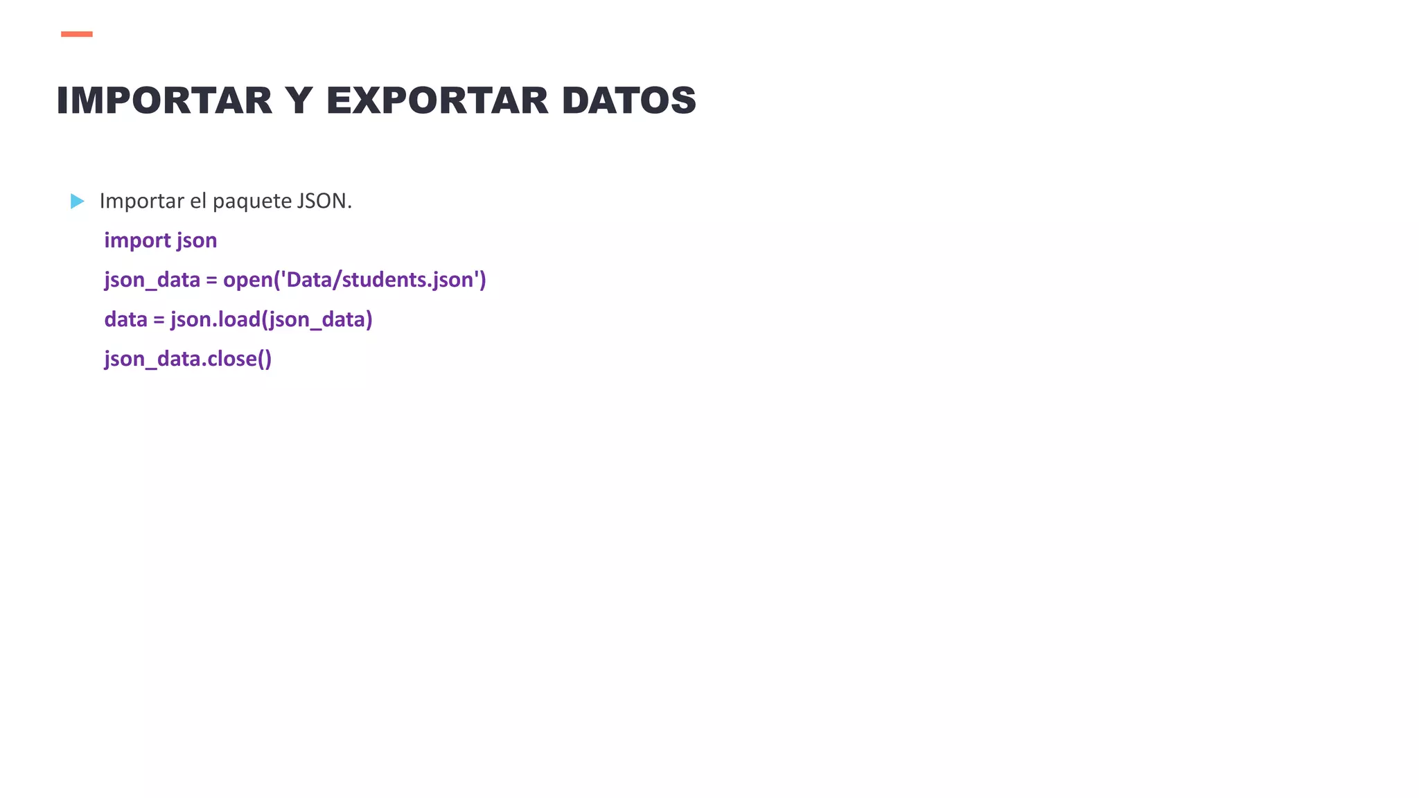  Importar el paquete JSON.
import json
json_data = open('Data/students.json')
data = json.load(json_data)
json_data.close()
IMPORTAR Y EXPORTAR DATOS
 