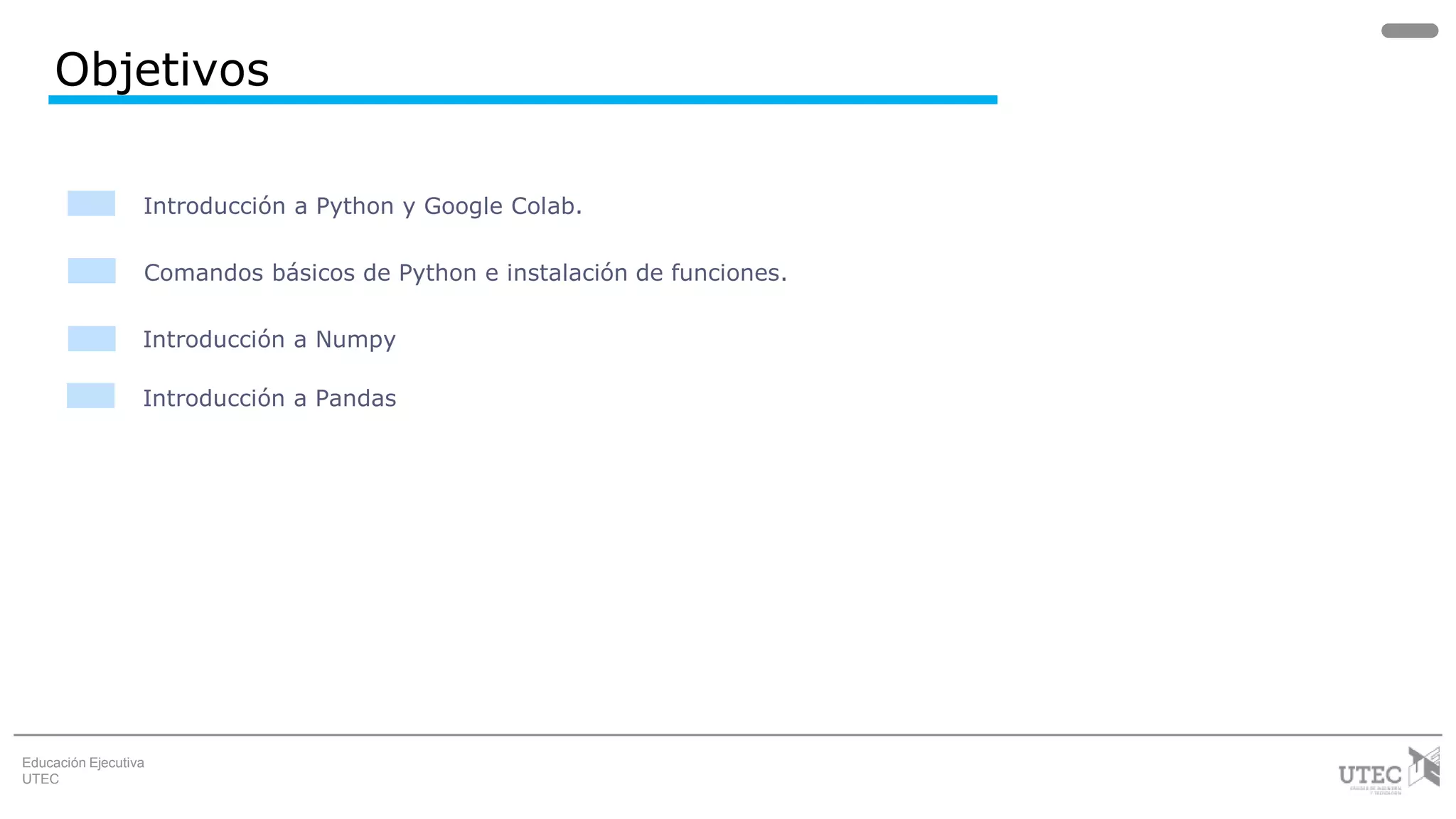 Educación Ejecutiva
UTEC
Objetivos
Introducción a Numpy
Comandos básicos de Python e instalación de funciones.
Introducción a Python y Google Colab.
Introducción a Pandas
 