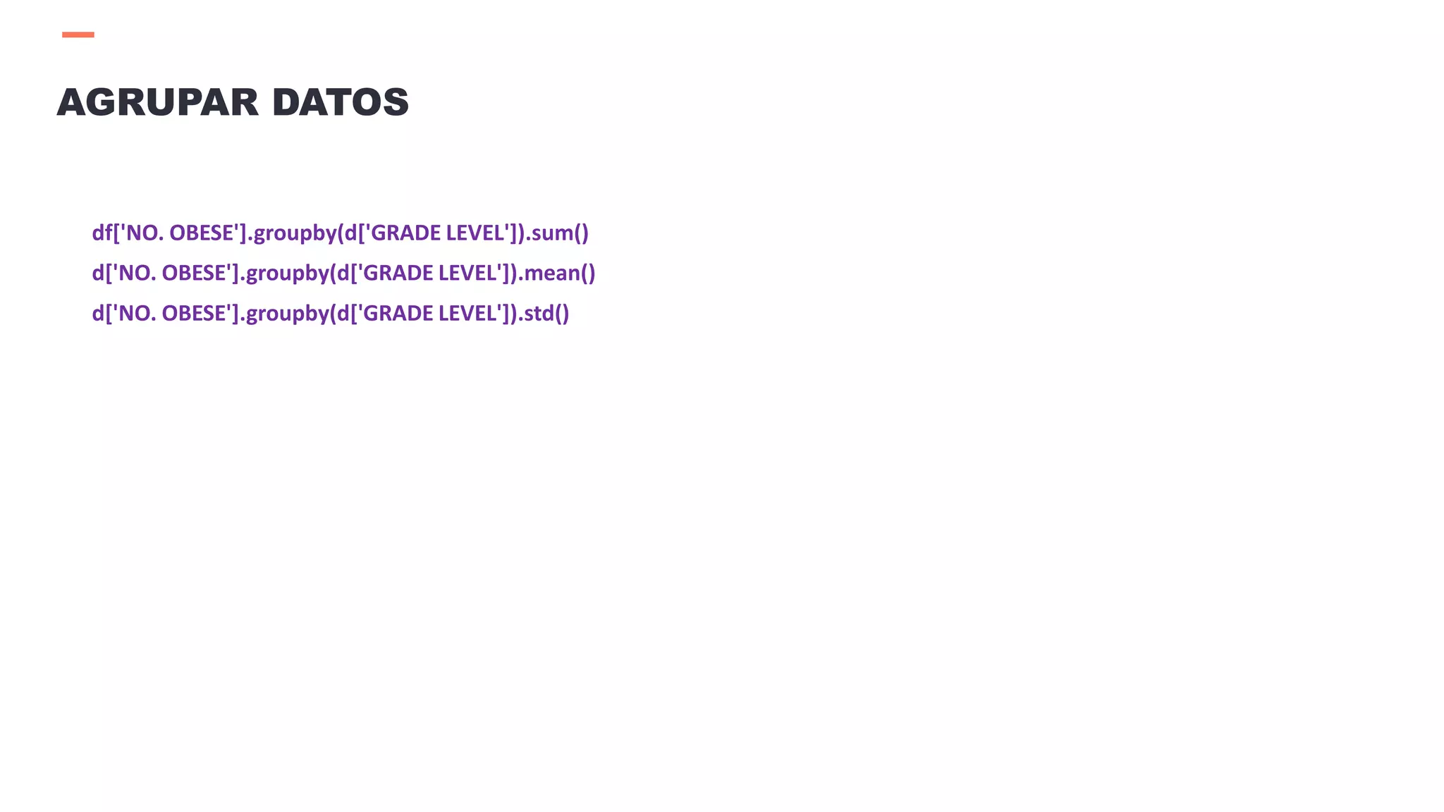 df['NO. OBESE'].groupby(d['GRADE LEVEL']).sum()
d['NO. OBESE'].groupby(d['GRADE LEVEL']).mean()
d['NO. OBESE'].groupby(d['GRADE LEVEL']).std()
AGRUPAR DATOS
 