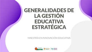 GENERALIDADES DE
LA GESTIÓN
EDUCATIVA
ESTRATÉGICA
MAESTRÍA EN INNOVACIÓN EDUCATIVA
 
